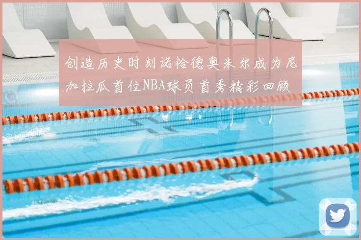 创造历史时刻诺恰德奥米尔成为尼加拉瓜首位NBA球员首秀精彩回顾