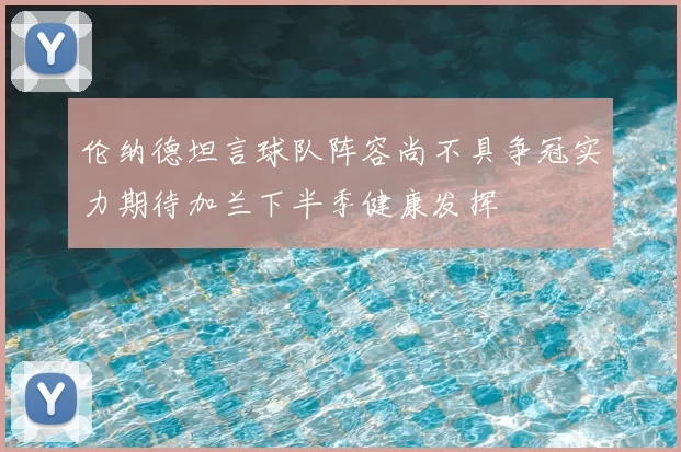 伦纳德坦言球队阵容尚不具争冠实力期待加兰下半季健康发挥