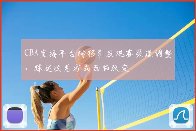 CBA直播平台转移引发观赛渠道调整,球迷收看方式面临改变