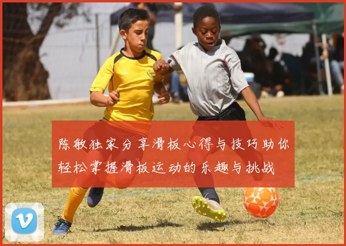 陈敏独家分享滑板心得与技巧助你轻松掌握滑板运动的乐趣与挑战