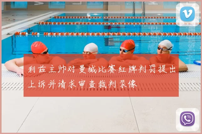 利兹主帅对曼城比赛红牌判罚提出上诉并请求审查裁判录像