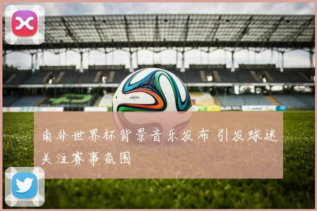 南非世界杯背景音乐发布 引发球迷关注赛事氛围