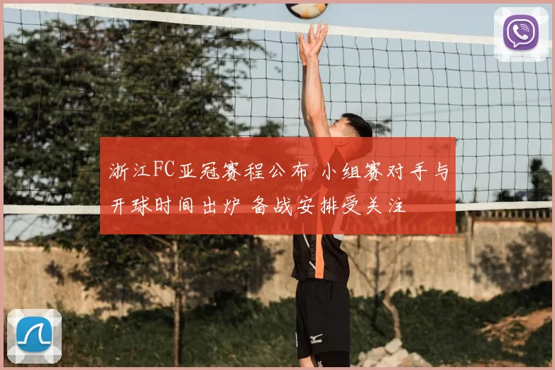 浙江FC亚冠赛程公布 小组赛对手与开球时间出炉 备战安排受关注