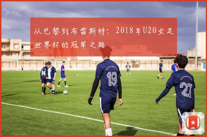 从巴黎到布雷斯特:2018年U20女足世界杯的冠军之路