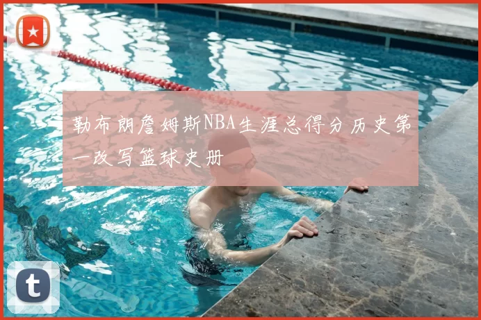 勒布朗詹姆斯NBA生涯总得分历史第一改写篮球史册