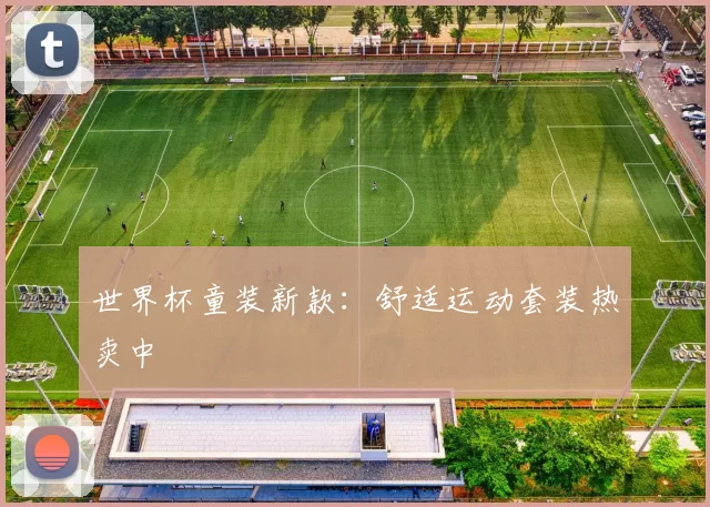 世界杯童装新款：舒适运动套装热卖中