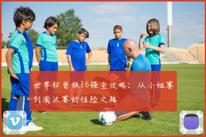 世界杯晋级16强全攻略：从小组赛到淘汰赛的惊险之路
