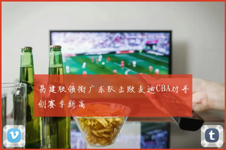 易建联领衔广东队击败麦迪CBA对手创赛季新高