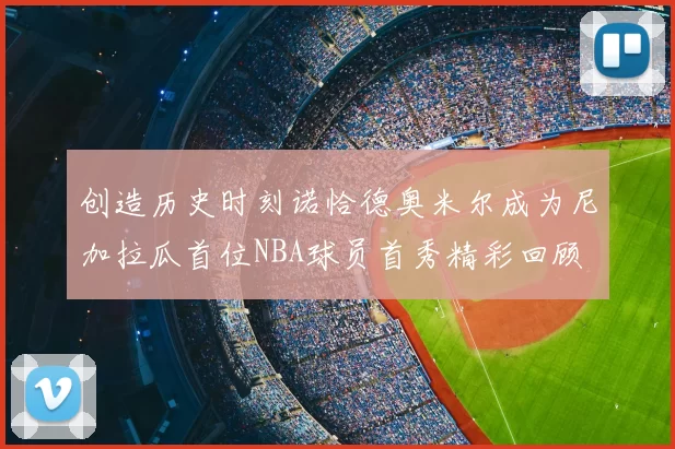 创造历史时刻诺恰德奥米尔成为尼加拉瓜首位NBA球员首秀精彩回顾