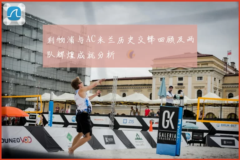 利物浦与AC米兰历史交锋回顾及两队辉煌成就分析