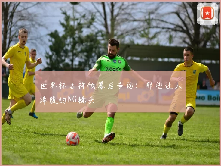 世界杯吉祥物幕后专访:那些让人捧腹的NG镜头
