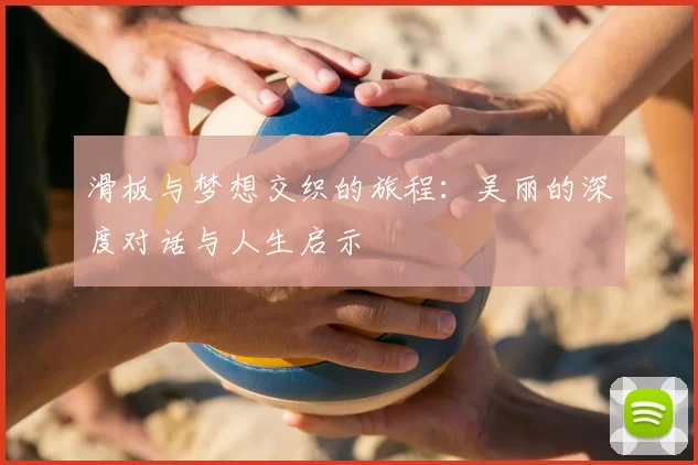 滑板与梦想交织的旅程:吴丽的深度对话与人生启示