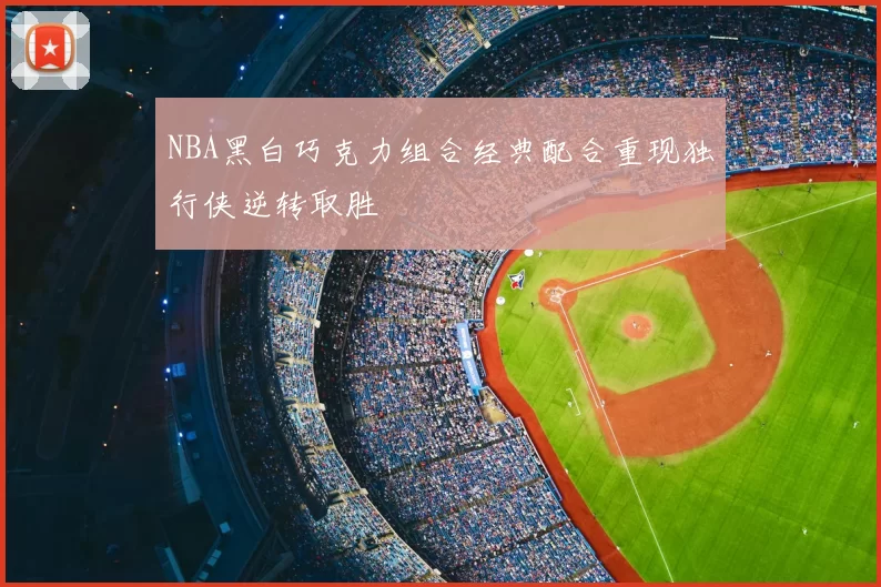 NBA黑白巧克力组合经典配合重现独行侠逆转取胜
