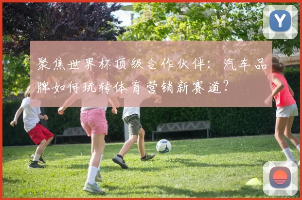 聚焦世界杯顶级合作伙伴：汽车品牌如何玩转体育营销新赛道？