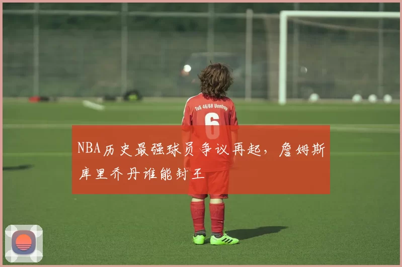 NBA历史最强球员争议再起，詹姆斯库里乔丹谁能封王