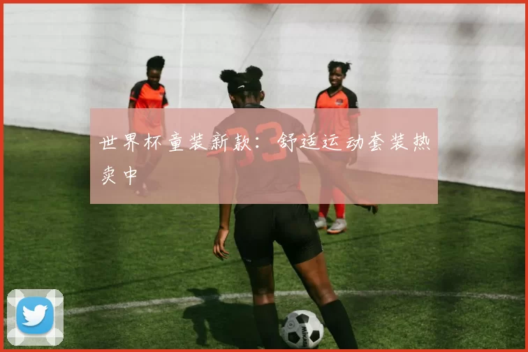 世界杯童装新款：舒适运动套装热卖中