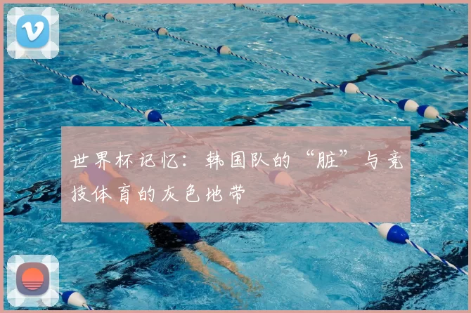 世界杯记忆:韩国队的“脏”与竞技体育的灰色地带