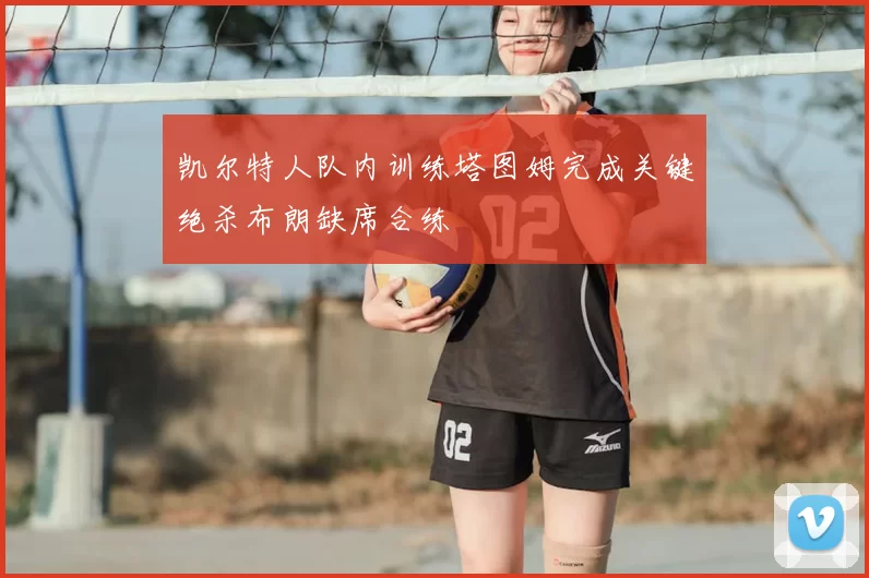 凯尔特人队内训练塔图姆完成关键绝杀布朗缺席合练