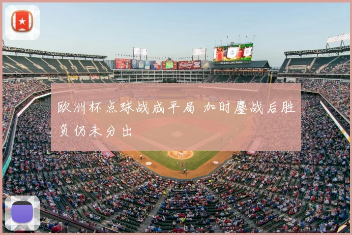 欧洲杯点球战成平局 加时鏖战后胜负仍未分出