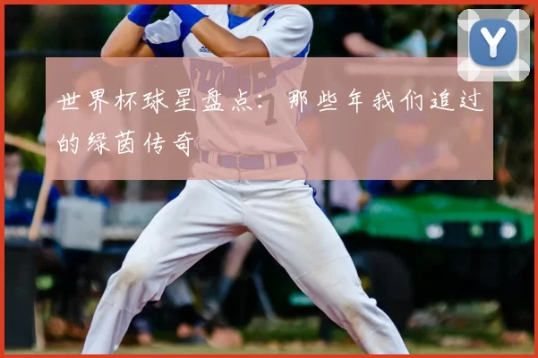 世界杯球星盘点：那些年我们追过的绿茵传奇