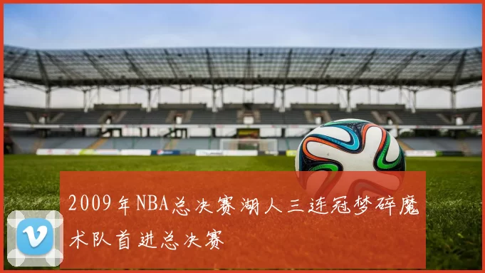 2009年NBA总决赛湖人三连冠梦碎魔术队首进总决赛