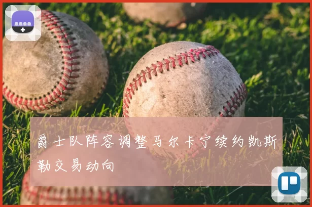 爵士队阵容调整马尔卡宁续约凯斯勒交易动向