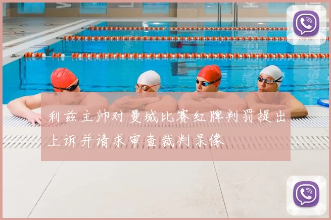 利兹主帅对曼城比赛红牌判罚提出上诉并请求审查裁判录像