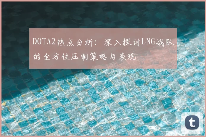 DOTA2热点分析：深入探讨LNG战队的全方位压制策略与表现