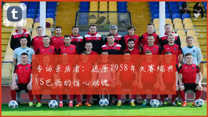 专访亲历者：还原1958年决赛瑞典VS巴西的惊心动魄