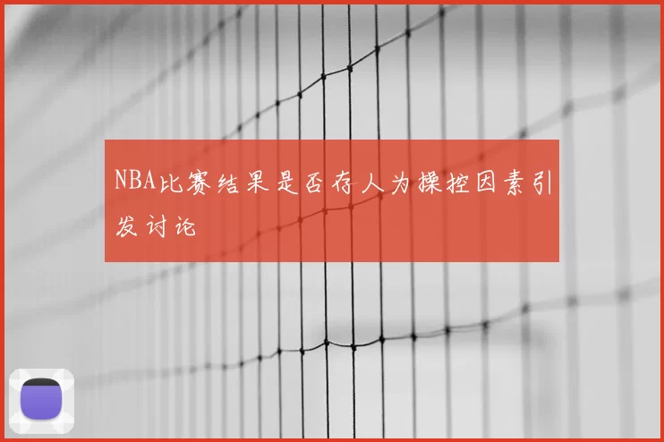 NBA比赛结果是否存人为操控因素引发讨论