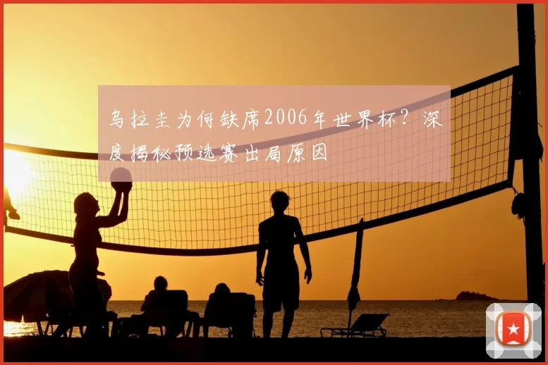 乌拉圭为何缺席2006年世界杯?深度揭秘预选赛出局原因