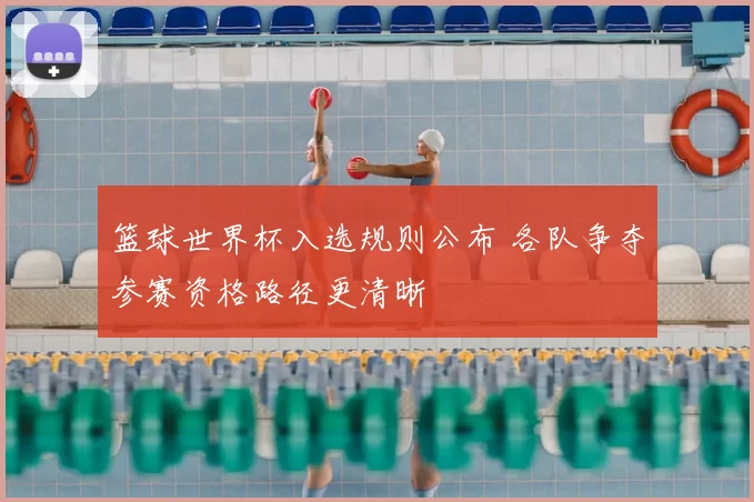篮球世界杯入选规则公布 各队争夺参赛资格路径更清晰