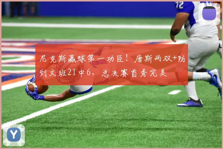 尼克斯赢球第一功臣！唐斯两双+防到文班21中6，总决赛首秀完美