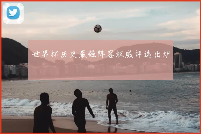 世界杯历史最强阵容权威评选出炉
