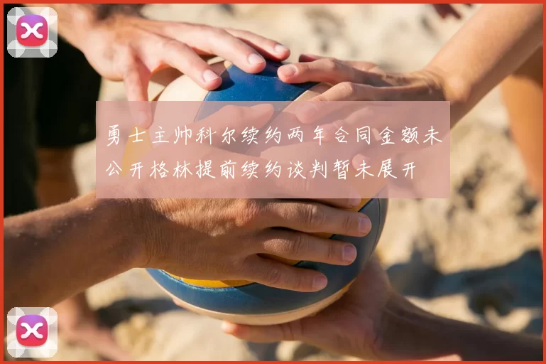 勇士主帅科尔续约两年合同金额未公开格林提前续约谈判暂未展开