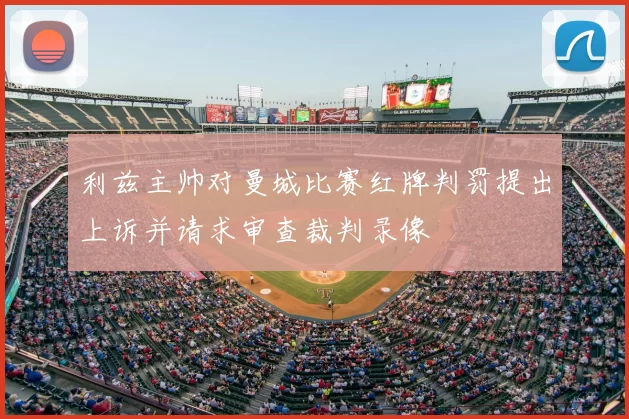 利兹主帅对曼城比赛红牌判罚提出上诉并请求审查裁判录像