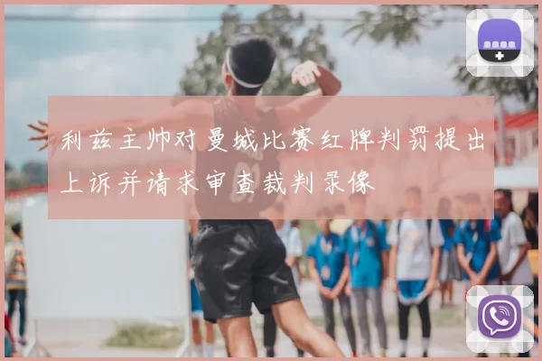 利兹主帅对曼城比赛红牌判罚提出上诉并请求审查裁判录像