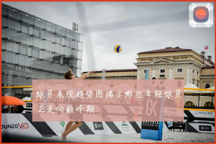 球员表现趋势图揭示哪些年轻球员正走向巅峰期