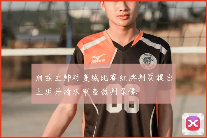 利兹主帅对曼城比赛红牌判罚提出上诉并请求审查裁判录像