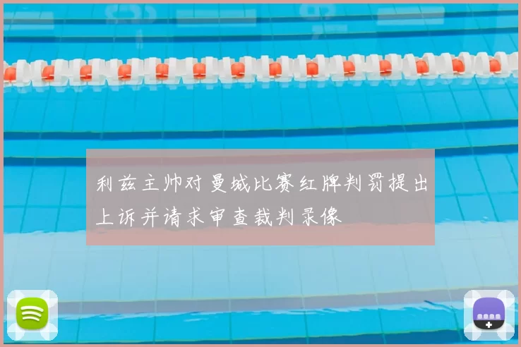 利兹主帅对曼城比赛红牌判罚提出上诉并请求审查裁判录像
