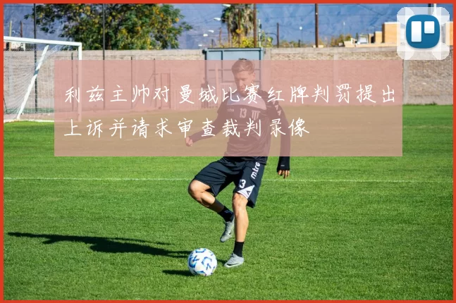利兹主帅对曼城比赛红牌判罚提出上诉并请求审查裁判录像