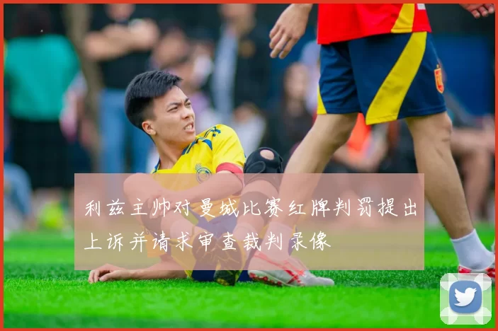 利兹主帅对曼城比赛红牌判罚提出上诉并请求审查裁判录像