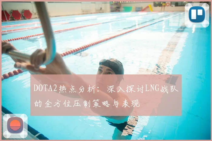 DOTA2热点分析：深入探讨LNG战队的全方位压制策略与表现