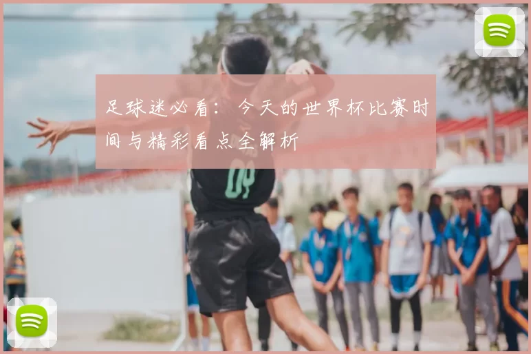 足球迷必看:今天的世界杯比赛时间与精彩看点全解析