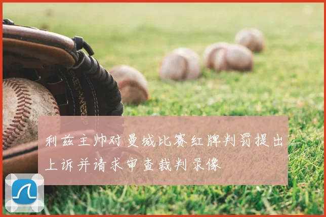 利兹主帅对曼城比赛红牌判罚提出上诉并请求审查裁判录像