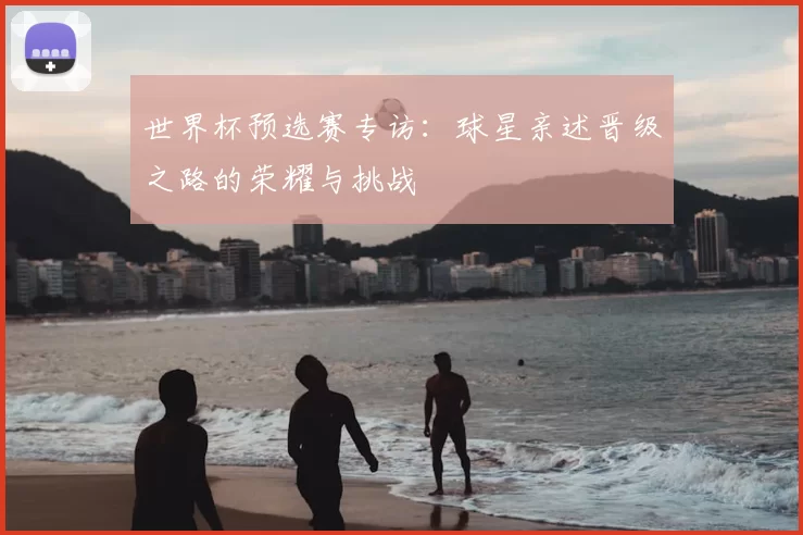 世界杯预选赛专访:球星亲述晋级之路的荣耀与挑战