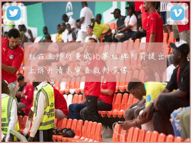 利兹主帅对曼城比赛红牌判罚提出上诉并请求审查裁判录像