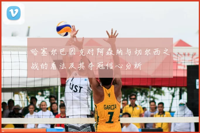 哈塞尔巴因克对阿森纳与切尔西之战的看法及其夺冠信心分析