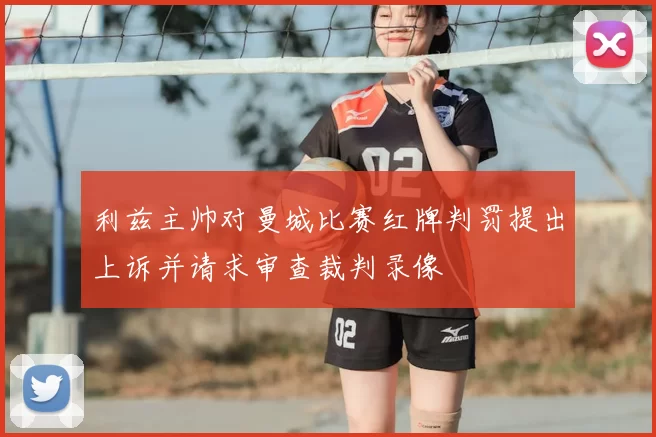 利兹主帅对曼城比赛红牌判罚提出上诉并请求审查裁判录像