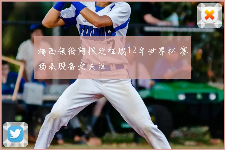 梅西领衔阿根廷征战12年世界杯 赛场表现备受关注